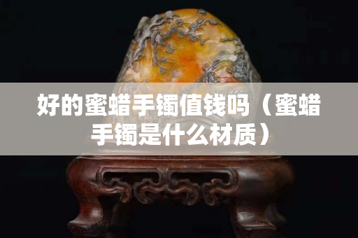 好的蜜蜡手镯值钱吗（蜜蜡手镯是什么材质）
