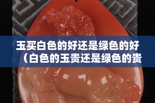 玉买白色的好还是绿色的好（白色的玉贵还是绿色的贵）
