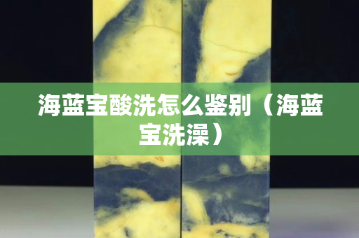 海蓝宝酸洗怎么鉴别（海蓝宝洗澡）