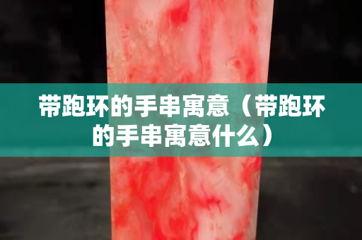 带跑环的手串寓意（带跑环的手串寓意什么）