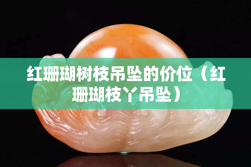 红珊瑚树枝吊坠的价位（红珊瑚枝丫吊坠）