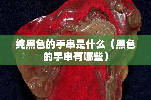 纯黑色的手串是什么（黑色的手串有哪些）