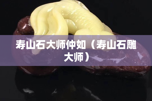 寿山石大师仲如（寿山石雕大师）