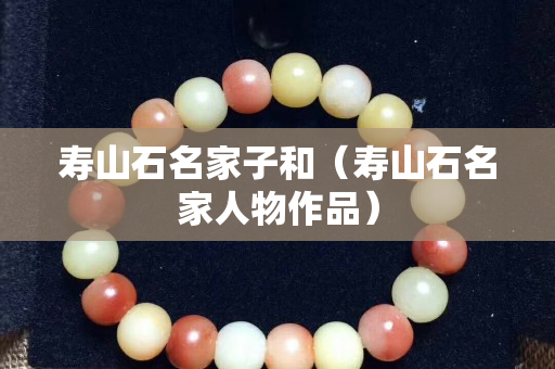 寿山石名家子和（寿山石名家人物作品）
