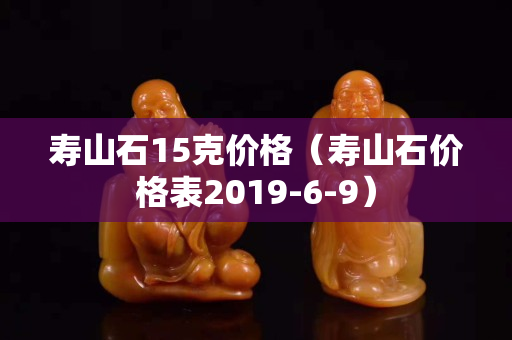 寿山石15克价格（寿山石价格表2019-6-9）