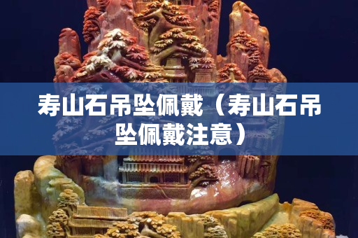 寿山石吊坠佩戴（寿山石吊坠佩戴注意）