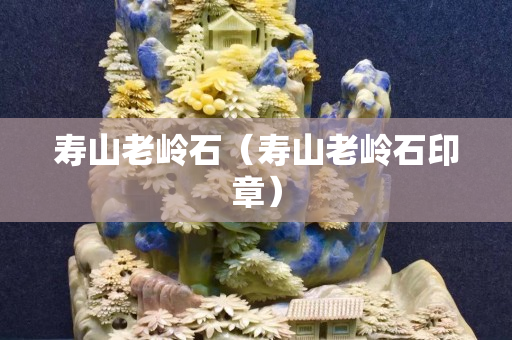 寿山老岭石（寿山老岭石印章）