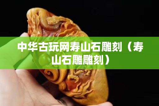 中华古玩网寿山石雕刻（寿山石雕雕刻）