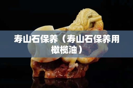 寿山石保养（寿山石保养用橄榄油）