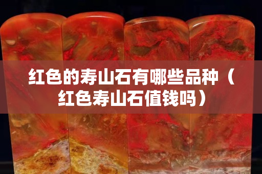 红色的寿山石有哪些品种（红色寿山石值钱吗）