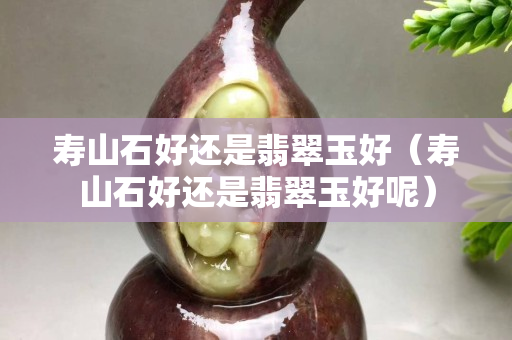 寿山石好还是翡翠玉好（寿山石好还是翡翠玉好呢）