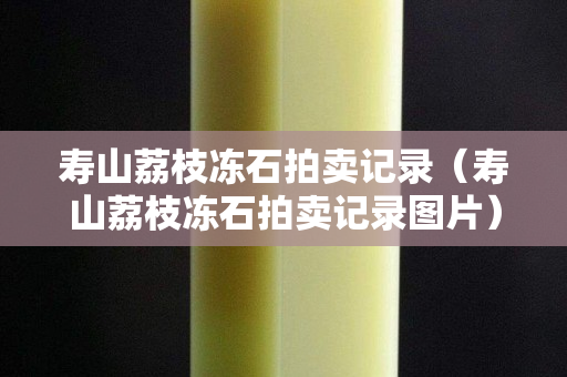 寿山荔枝冻石拍卖记录（寿山荔枝冻石拍卖记录图片）
