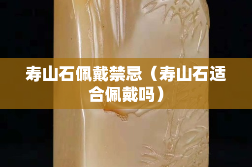 寿山石佩戴禁忌（寿山石适合佩戴吗）