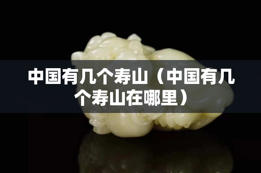 中国有几个寿山（中国有几个寿山在哪里）