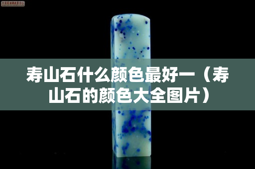 寿山石什么颜色最好一（寿山石的颜色大全图片）