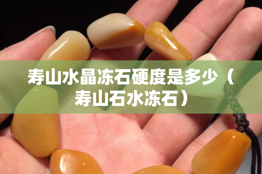 寿山水晶冻石硬度是多少（寿山石水冻石）