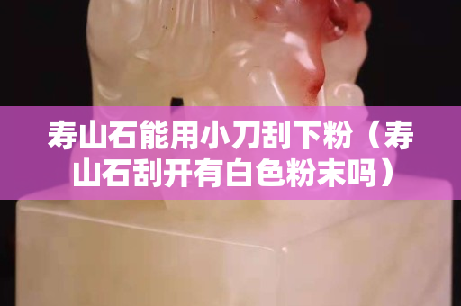 寿山石能用小刀刮下粉（寿山石刮开有白色粉末吗）