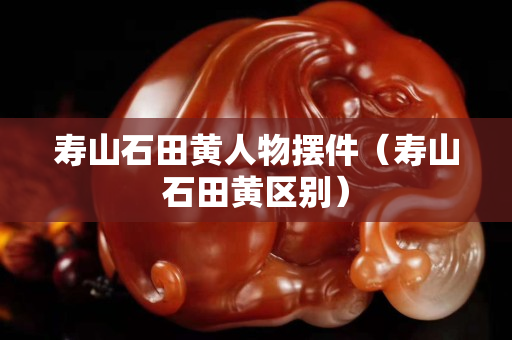 寿山石田黄人物摆件（寿山石田黄区别）