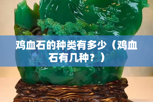 鸡血石的种类有多少（鸡血石有几种？）