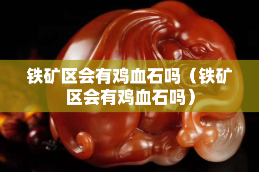 铁矿区会有鸡血石吗（铁矿区会有鸡血石吗）
