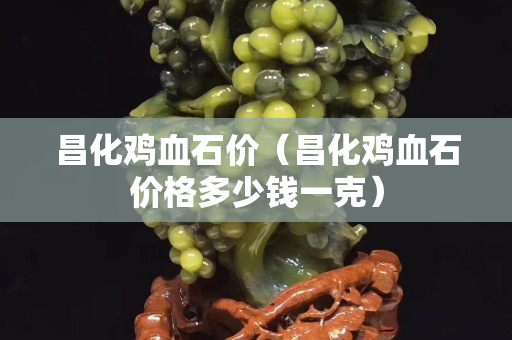 昌化鸡血石价（昌化鸡血石价格多少钱一克）