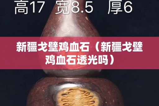 新疆戈壁鸡血石（新疆戈壁鸡血石透光吗）