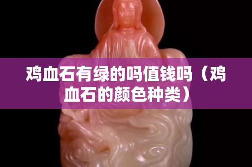 鸡血石有绿的吗值钱吗（鸡血石的颜色种类）