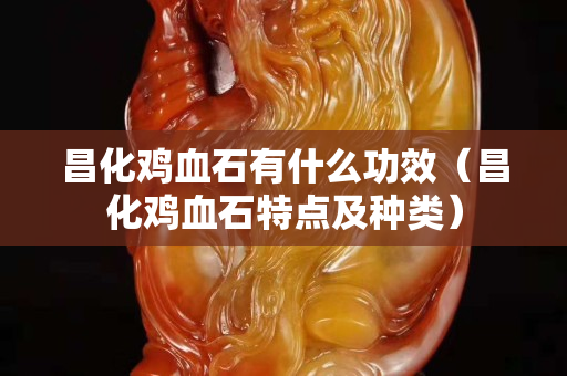 昌化鸡血石有什么功效（昌化鸡血石特点及种类）