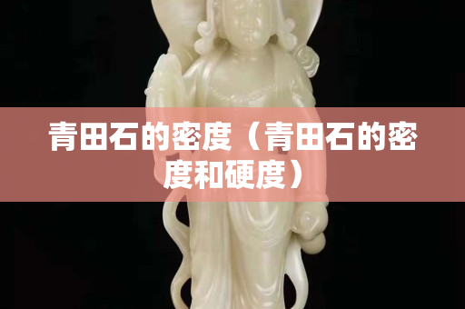青田石的密度（青田石的密度和硬度）