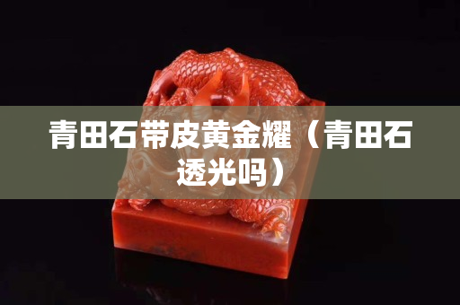 青田石带皮黄金耀（青田石透光吗）