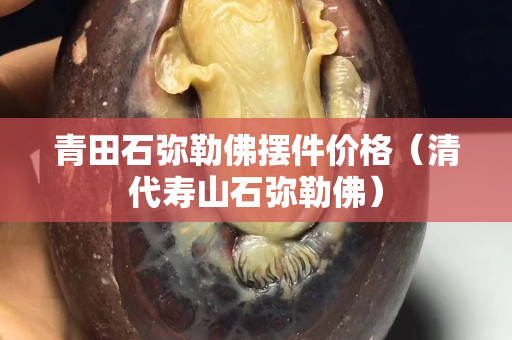 青田石弥勒佛摆件价格（清代寿山石弥勒佛）