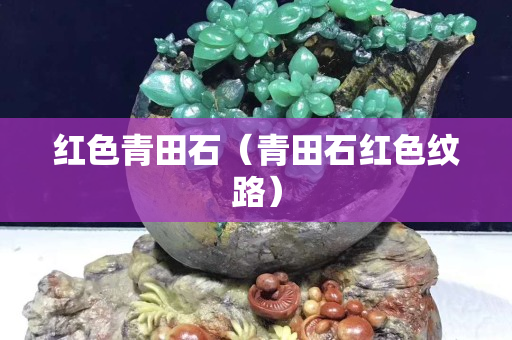 红色青田石（青田石红色纹路）