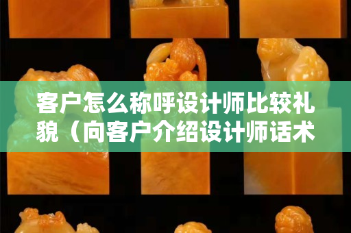 客户怎么称呼设计师比较礼貌（向客户介绍设计师话术）