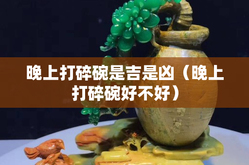晚上打碎碗是吉是凶（晚上打碎碗好不好）