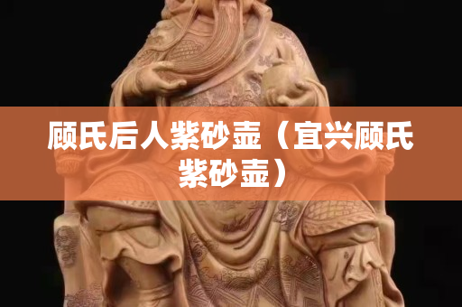 顾氏后人紫砂壶（宜兴顾氏紫砂壶）