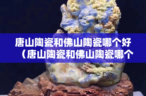 唐山陶瓷和佛山陶瓷哪个好（唐山陶瓷和佛山陶瓷哪个好一点）