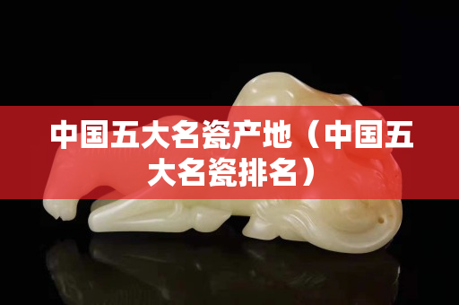 中国五大名瓷产地（中国五大名瓷排名）