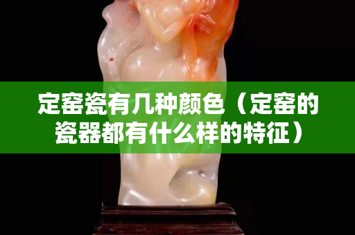定窑瓷有几种颜色（定窑的瓷器都有什么样的特征）