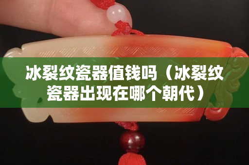 冰裂纹瓷器值钱吗（冰裂纹瓷器出现在哪个朝代）
