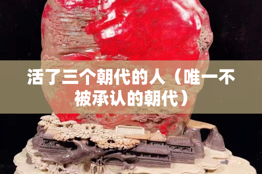 活了三个朝代的人（唯一不被承认的朝代）