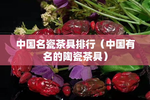 中国名瓷茶具排行（中国有名的陶瓷茶具）
