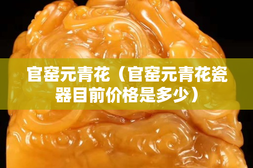 官窑元青花（官窑元青花瓷器目前价格是多少）