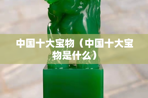 中国十大宝物（中国十大宝物是什么）