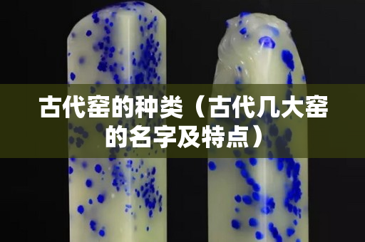 古代窑的种类（古代几大窑的名字及特点）
