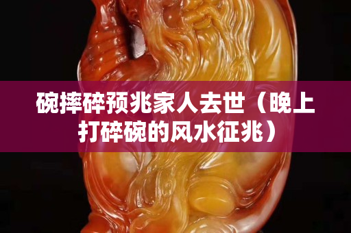 碗摔碎预兆家人去世（晚上打碎碗的风水征兆）