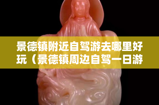景德镇附近自驾游去哪里好玩（景德镇周边自驾一日游景点大全）