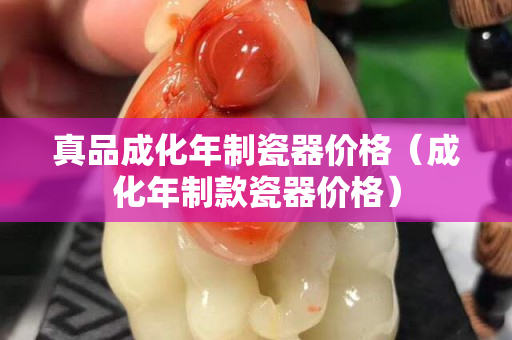 真品成化年制瓷器价格（成化年制款瓷器价格）