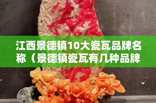 江西景德镇10大瓷瓦品牌名称（景德镇瓷瓦有几种品牌）