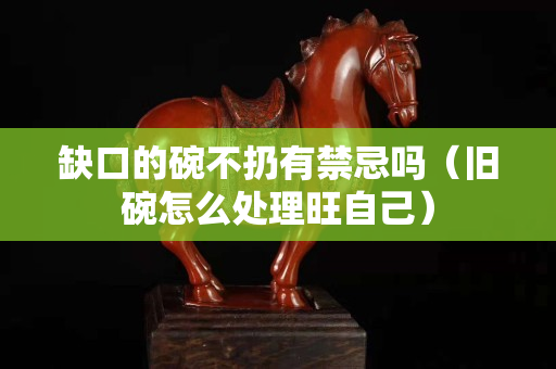 缺口的碗不扔有禁忌吗（旧碗怎么处理旺自己）