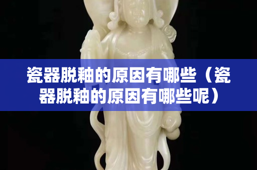 瓷器脱釉的原因有哪些（瓷器脱釉的原因有哪些呢）